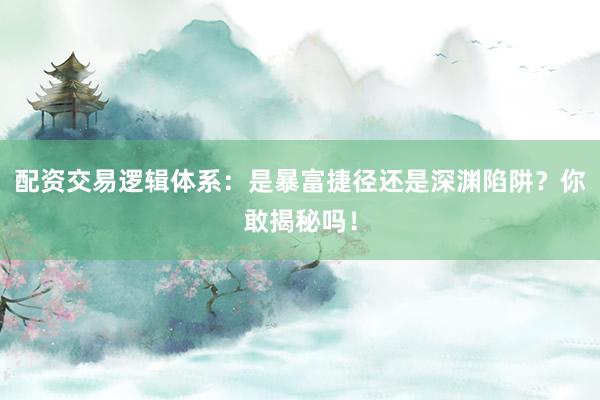 配资交易逻辑体系：是暴富捷径还是深渊陷阱？你敢揭秘吗！
