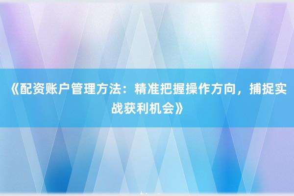 《配资账户管理方法：精准把握操作方向，捕捉实战获利机会》