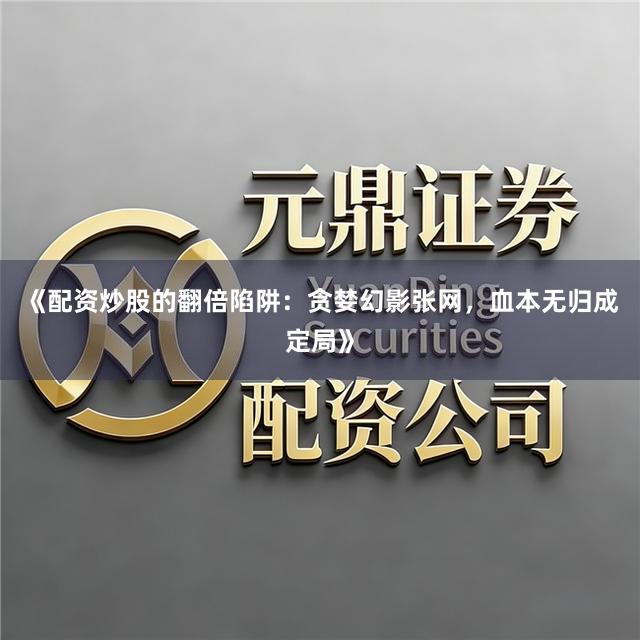 《配资炒股的翻倍陷阱：贪婪幻影张网，血本无归成定局》