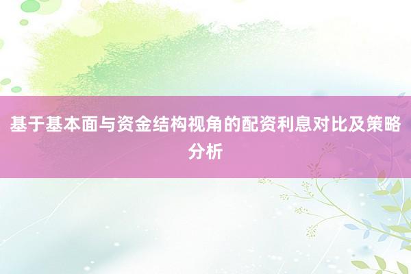 基于基本面与资金结构视角的配资利息对比及策略分析