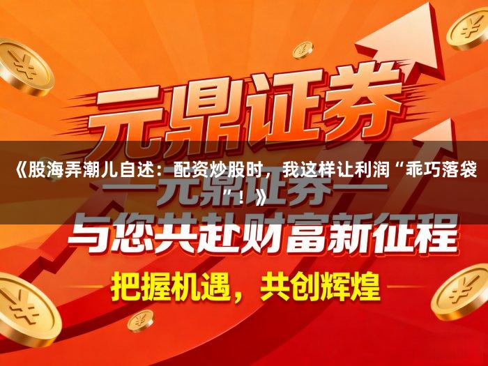 《股海弄潮儿自述：配资炒股时，我这样让利润“乖巧落袋”！》