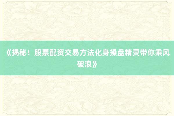 《揭秘！股票配资交易方法化身操盘精灵带你乘风破浪》
