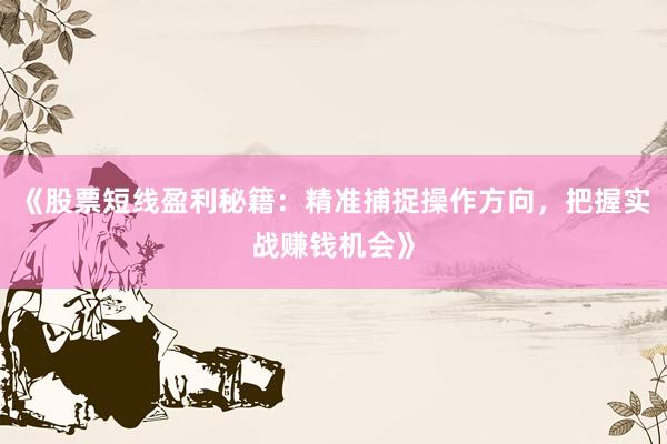 《股票短线盈利秘籍：精准捕捉操作方向，把握实战赚钱机会》