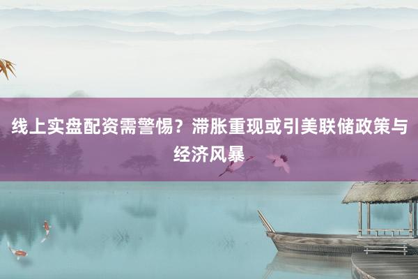 线上实盘配资需警惕？滞胀重现或引美联储政策与经济风暴