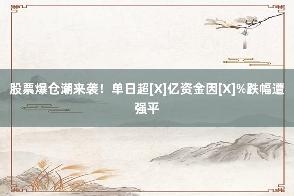 股票爆仓潮来袭！单日超[X]亿资金因[X]%跌幅遭强平