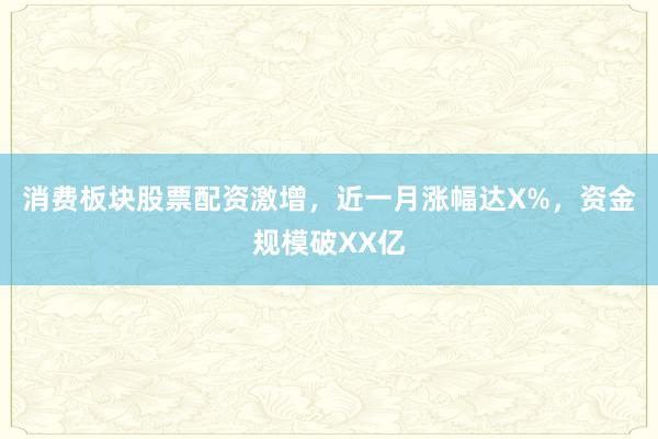 消费板块股票配资激增，近一月涨幅达X%，资金规模破XX亿