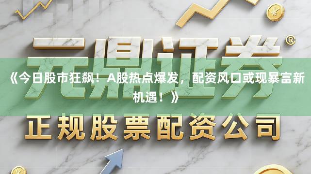 《今日股市狂飙！A股热点爆发，配资风口或现暴富新机遇！》