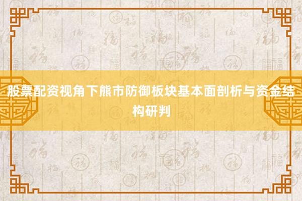 股票配资视角下熊市防御板块基本面剖析与资金结构研判