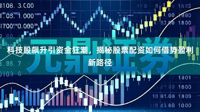 科技股飙升引资金狂潮，揭秘股票配资如何借势盈利新路径