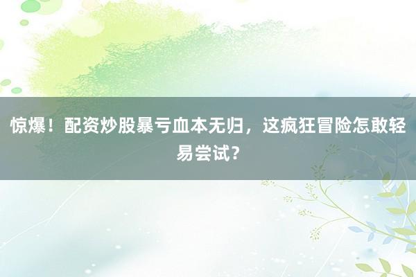 惊爆！配资炒股暴亏血本无归，这疯狂冒险怎敢轻易尝试？