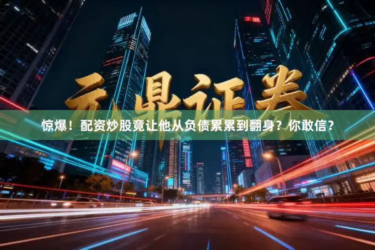 惊爆！配资炒股竟让他从负债累累到翻身？你敢信？