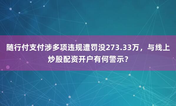 随行付支付涉多项违规遭罚没273.33万，与线上炒股配资开户有何警示？