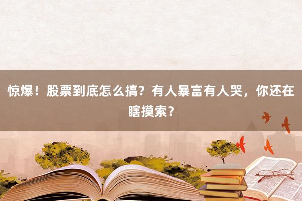 惊爆！股票到底怎么搞？有人暴富有人哭，你还在瞎摸索？
