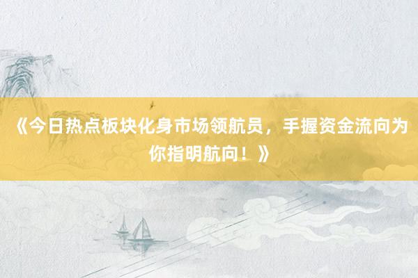 《今日热点板块化身市场领航员，手握资金流向为你指明航向！》