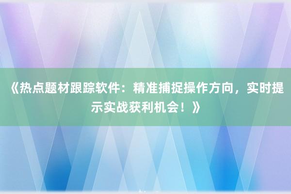 《热点题材跟踪软件:精准捕捉操作方向,实时提示实战获利机会!》