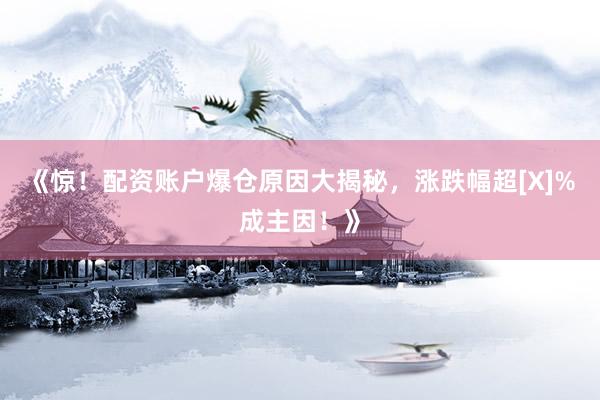《惊！配资账户爆仓原因大揭秘，涨跌幅超[X]%成主因！》