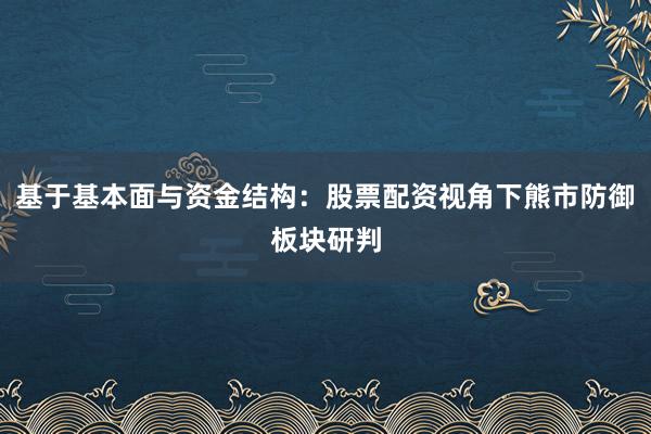 基于基本面与资金结构：股票配资视角下熊市防御板块研判