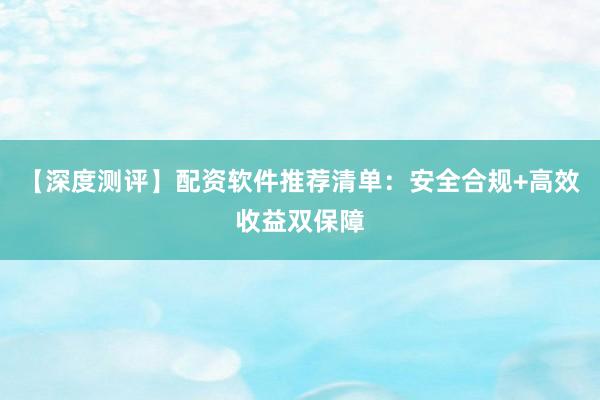 【深度测评】配资软件推荐清单：安全合规+高效收益双保障