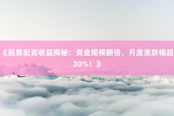 《股票配资收益揭秘:资金规模翻倍,月度涨跌幅超30%!》