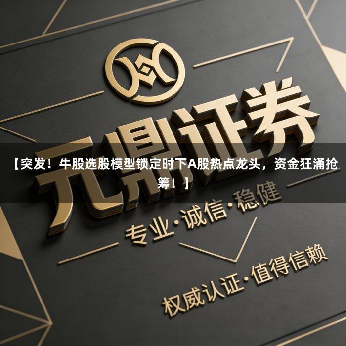 【突发！牛股选股模型锁定时下A股热点龙头，资金狂涌抢筹！】