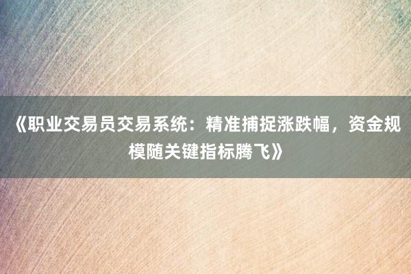 《职业交易员交易系统：精准捕捉涨跌幅，资金规模随关键指标腾飞》