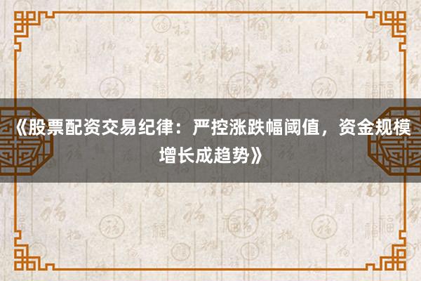 《股票配资交易纪律：严控涨跌幅阈值，资金规模增长成趋势》