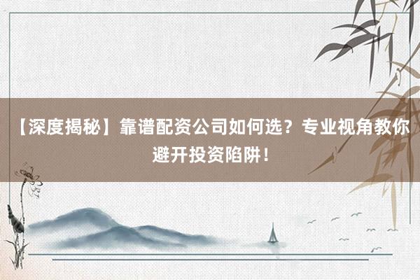 【深度揭秘】靠谱配资公司如何选？专业视角教你避开投资陷阱！