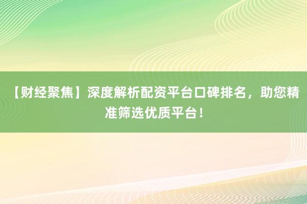 【财经聚焦】深度解析配资平台口碑排名，助您精准筛选优质平台！