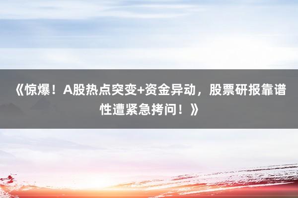 《惊爆！A股热点突变+资金异动，股票研报靠谱性遭紧急拷问！》