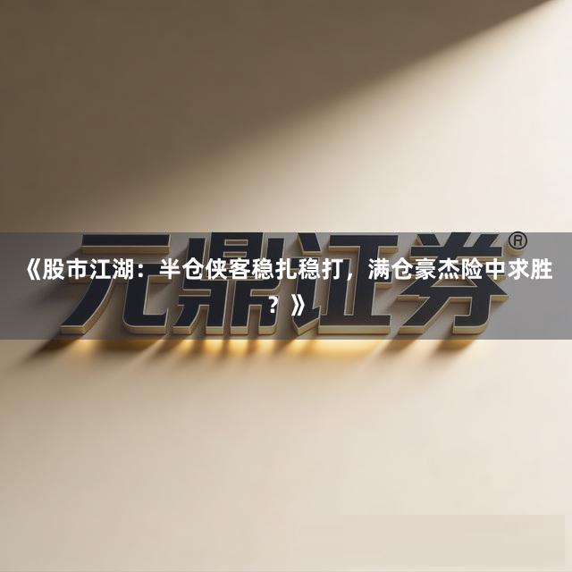 《股市江湖：半仓侠客稳扎稳打，满仓豪杰险中求胜？》