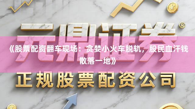 《股票配资翻车现场：贪婪小火车脱轨，股民血汗钱散落一地》