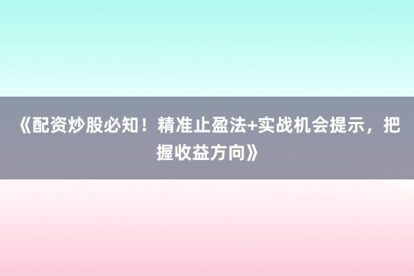 《配资炒股必知！精准止盈法+实战机会提示，把握收益方向》