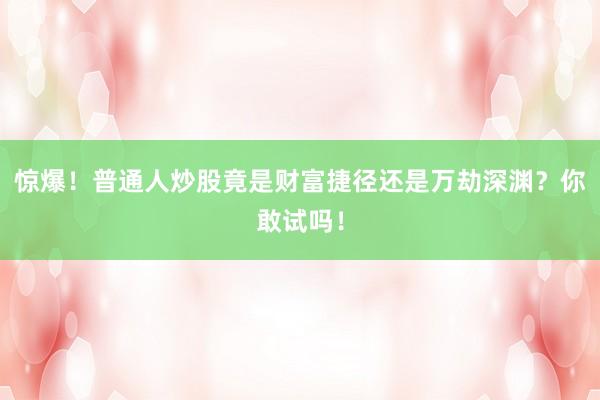 惊爆！普通人炒股竟是财富捷径还是万劫深渊？你敢试吗！