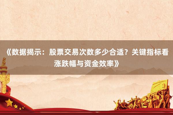 《数据揭示：股票交易次数多少合适？关键指标看涨跌幅与资金效率》