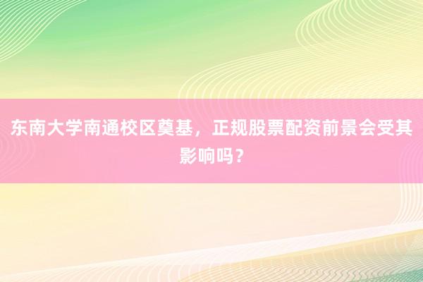 东南大学南通校区奠基，正规股票配资前景会受其影响吗？