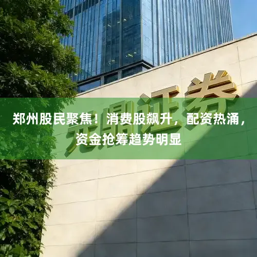 郑州股民聚焦！消费股飙升，配资热涌，资金抢筹趋势明显