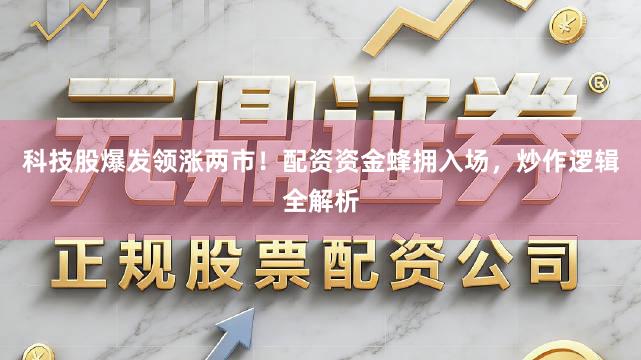 科技股爆发领涨两市！配资资金蜂拥入场，炒作逻辑全解析