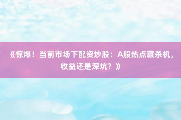 《惊爆！当前市场下配资炒股：A股热点藏杀机，收益还是深坑？》