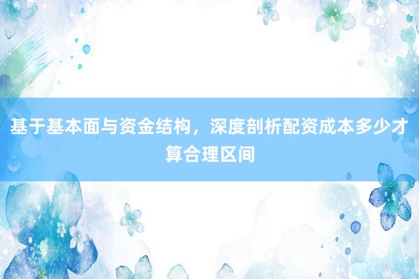 基于基本面与资金结构，深度剖析配资成本多少才算合理区间