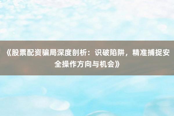 《股票配资骗局深度剖析：识破陷阱，精准捕捉安全操作方向与机会》