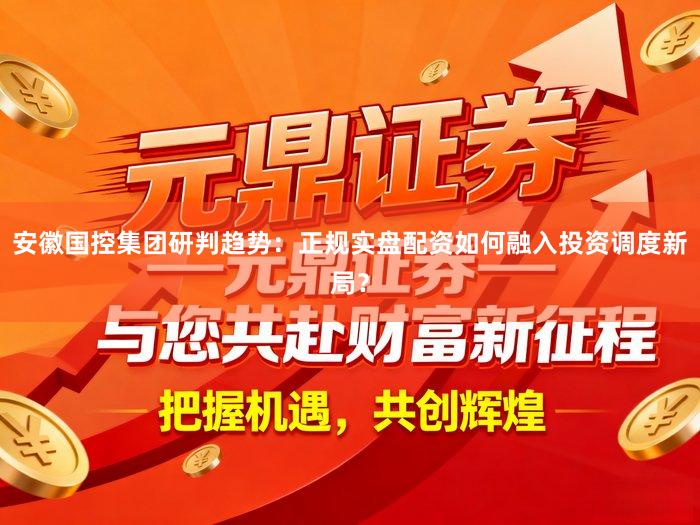 安徽国控集团研判趋势：正规实盘配资如何融入投资调度新局？