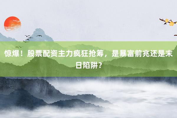 惊爆！股票配资主力疯狂抢筹，是暴富前兆还是末日陷阱？