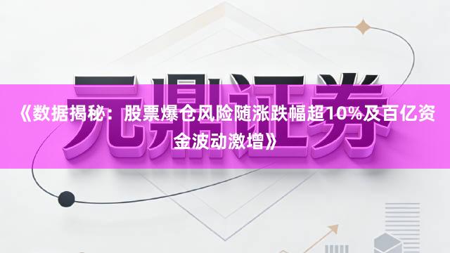 《数据揭秘:股票爆仓风险随涨跌幅超10%及百亿资金波动激增》