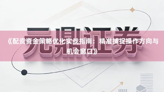 《配资资金策略优化实战指南：精准捕捉操作方向与机会窗口》