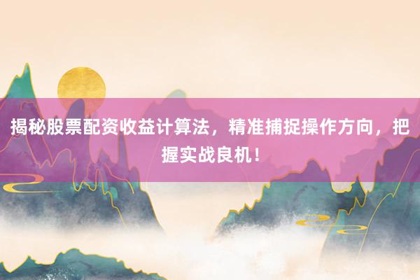 揭秘股票配资收益计算法，精准捕捉操作方向，把握实战良机！