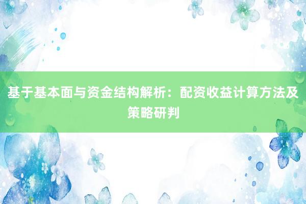 基于基本面与资金结构解析:配资收益计算方法及策略研判