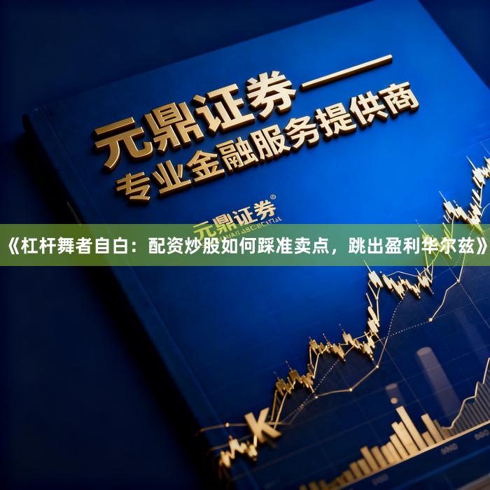 《杠杆舞者自白：配资炒股如何踩准卖点，跳出盈利华尔兹》