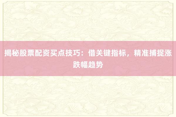 揭秘股票配资买点技巧：借关键指标，精准捕捉涨跌幅趋势