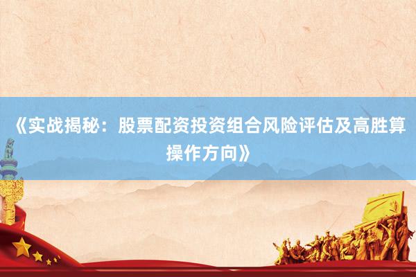 《实战揭秘：股票配资投资组合风险评估及高胜算操作方向》