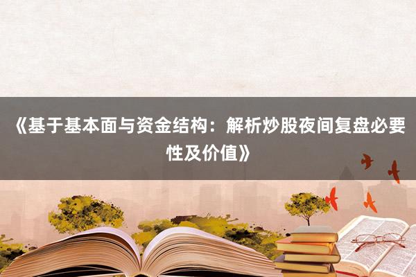 《基于基本面与资金结构：解析炒股夜间复盘必要性及价值》